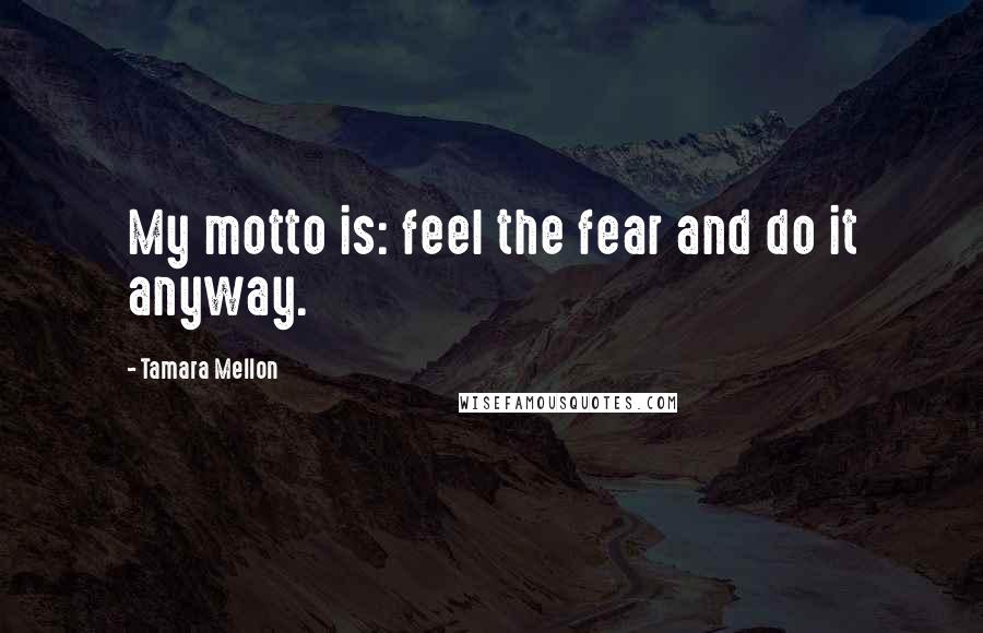 Tamara Mellon Quotes: My motto is: feel the fear and do it anyway.