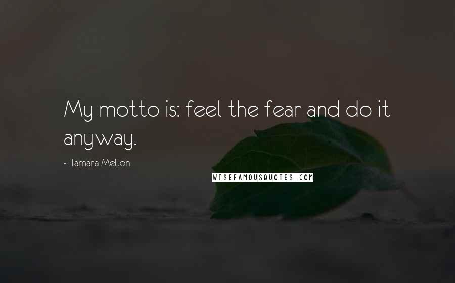 Tamara Mellon Quotes: My motto is: feel the fear and do it anyway.