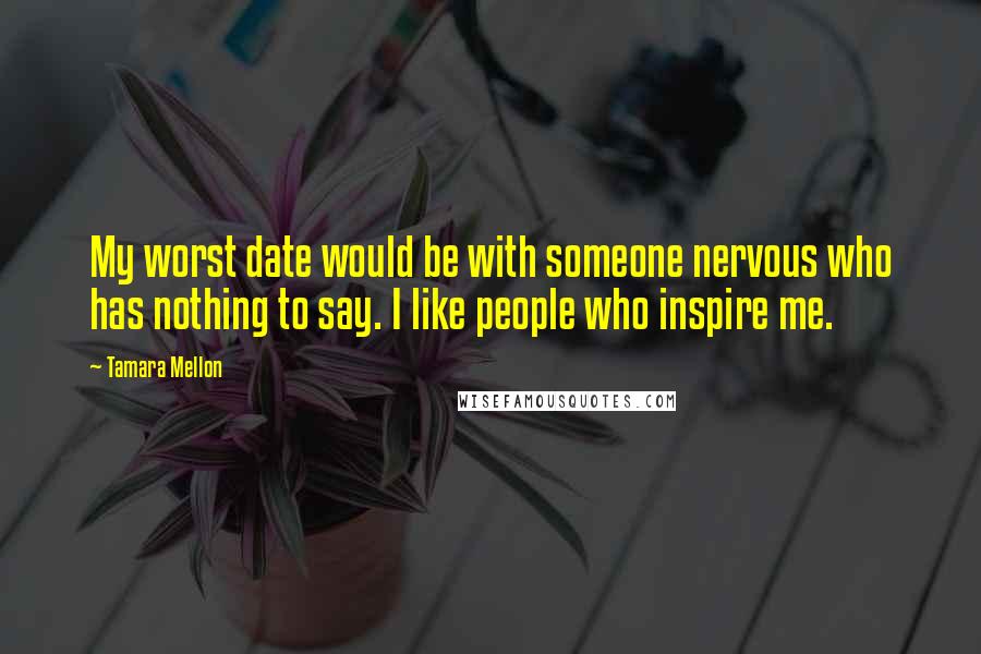 Tamara Mellon Quotes: My worst date would be with someone nervous who has nothing to say. I like people who inspire me.