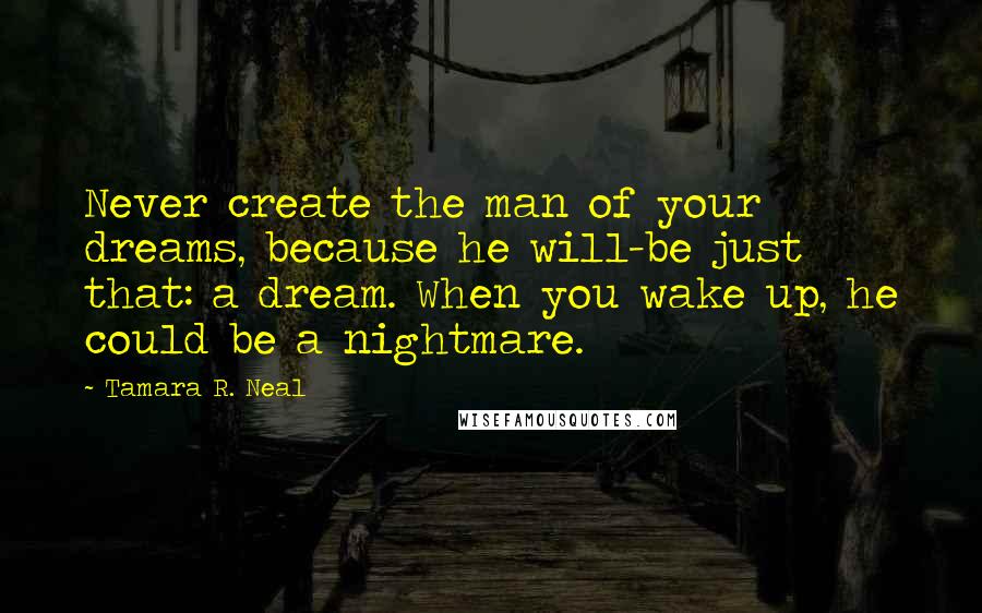 Tamara R. Neal Quotes: Never create the man of your dreams, because he will-be just that: a dream. When you wake up, he could be a nightmare.