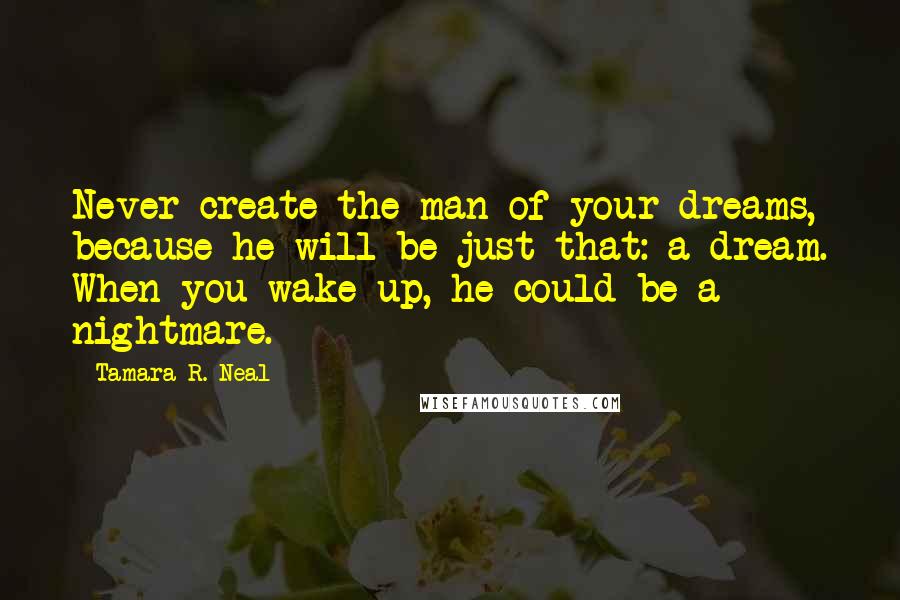 Tamara R. Neal Quotes: Never create the man of your dreams, because he will-be just that: a dream. When you wake up, he could be a nightmare.