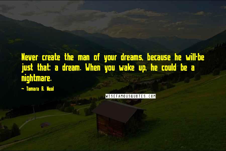 Tamara R. Neal Quotes: Never create the man of your dreams, because he will-be just that: a dream. When you wake up, he could be a nightmare.