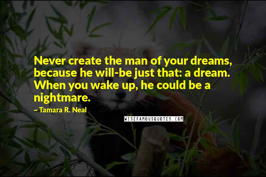 Tamara R. Neal Quotes: Never create the man of your dreams, because he will-be just that: a dream. When you wake up, he could be a nightmare.