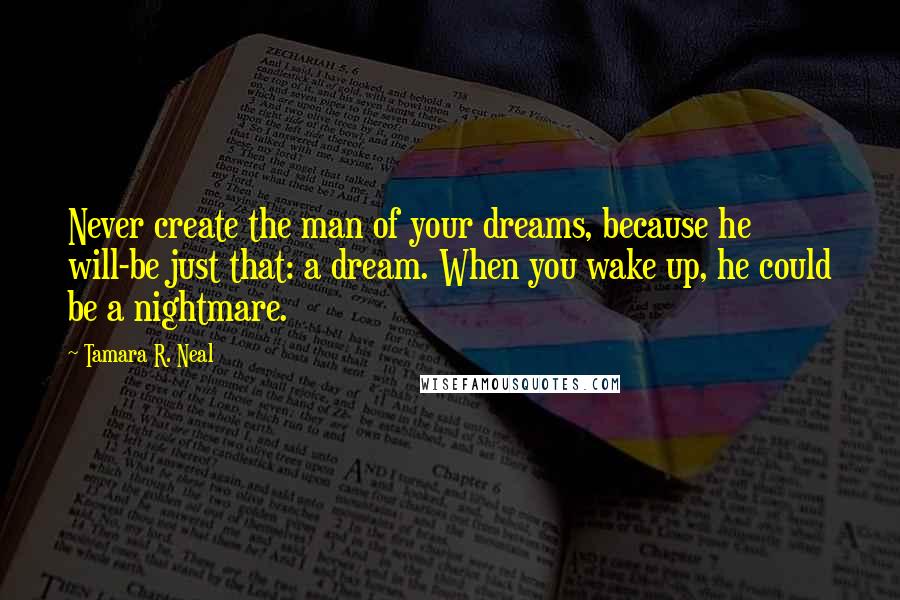 Tamara R. Neal Quotes: Never create the man of your dreams, because he will-be just that: a dream. When you wake up, he could be a nightmare.