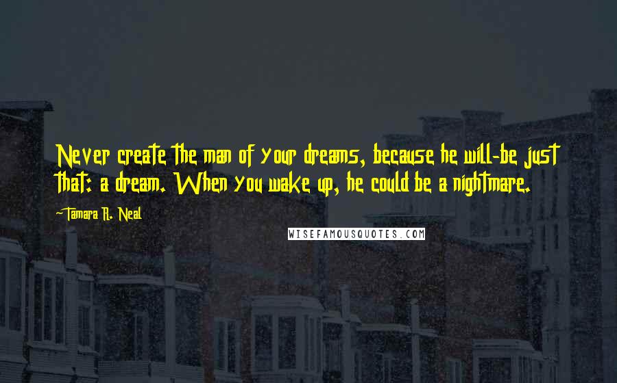 Tamara R. Neal Quotes: Never create the man of your dreams, because he will-be just that: a dream. When you wake up, he could be a nightmare.