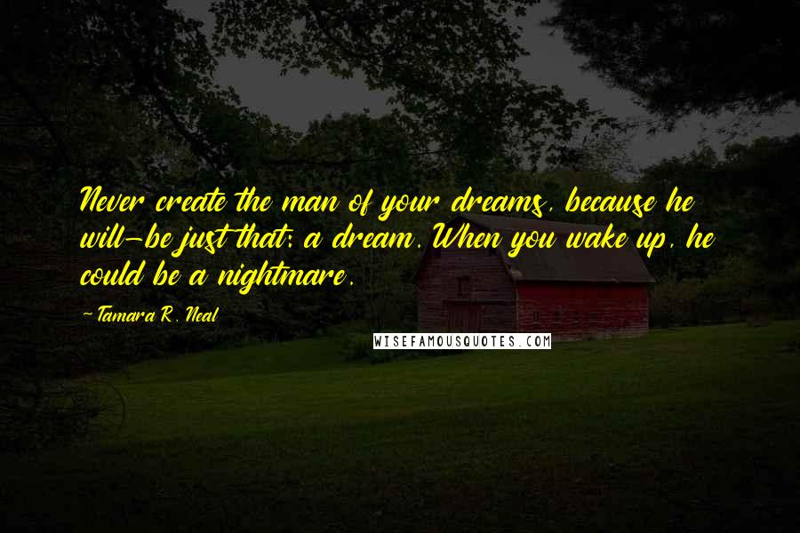 Tamara R. Neal Quotes: Never create the man of your dreams, because he will-be just that: a dream. When you wake up, he could be a nightmare.