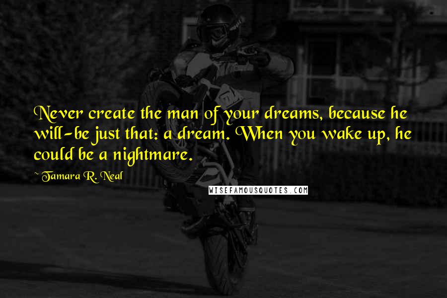 Tamara R. Neal Quotes: Never create the man of your dreams, because he will-be just that: a dream. When you wake up, he could be a nightmare.