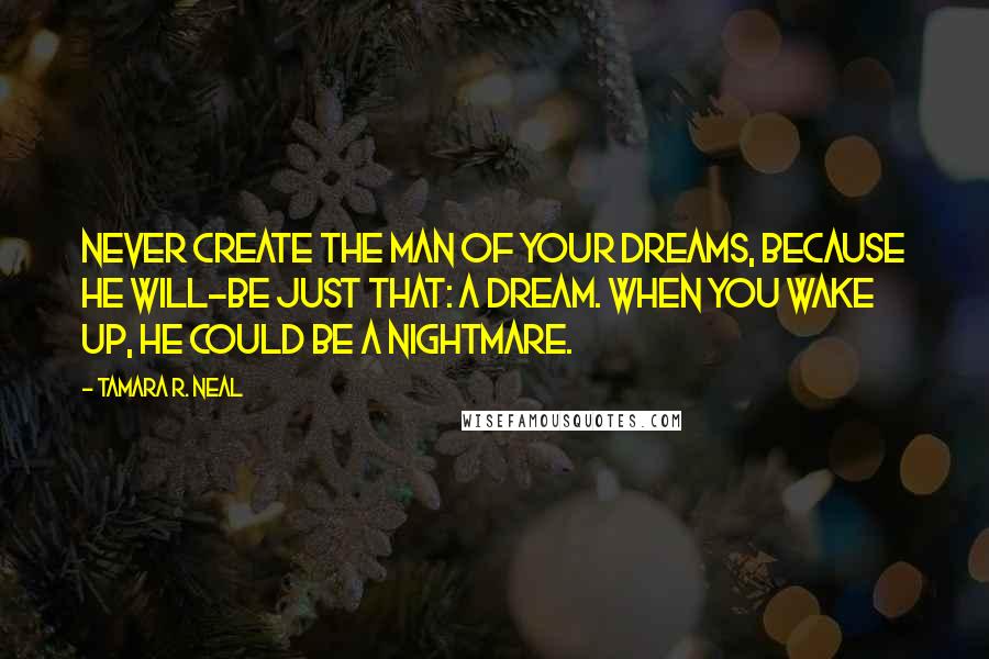 Tamara R. Neal Quotes: Never create the man of your dreams, because he will-be just that: a dream. When you wake up, he could be a nightmare.