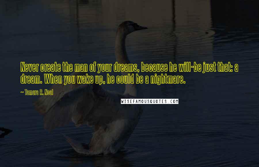 Tamara R. Neal Quotes: Never create the man of your dreams, because he will-be just that: a dream. When you wake up, he could be a nightmare.