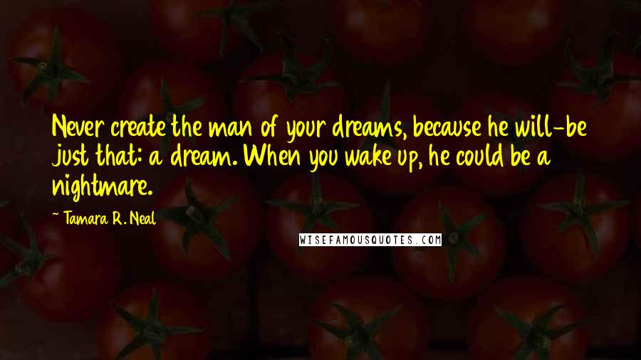 Tamara R. Neal Quotes: Never create the man of your dreams, because he will-be just that: a dream. When you wake up, he could be a nightmare.