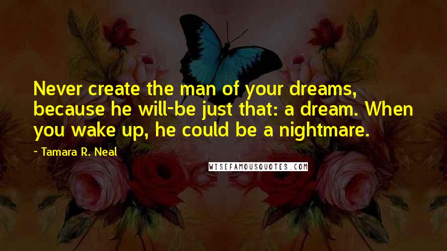 Tamara R. Neal Quotes: Never create the man of your dreams, because he will-be just that: a dream. When you wake up, he could be a nightmare.