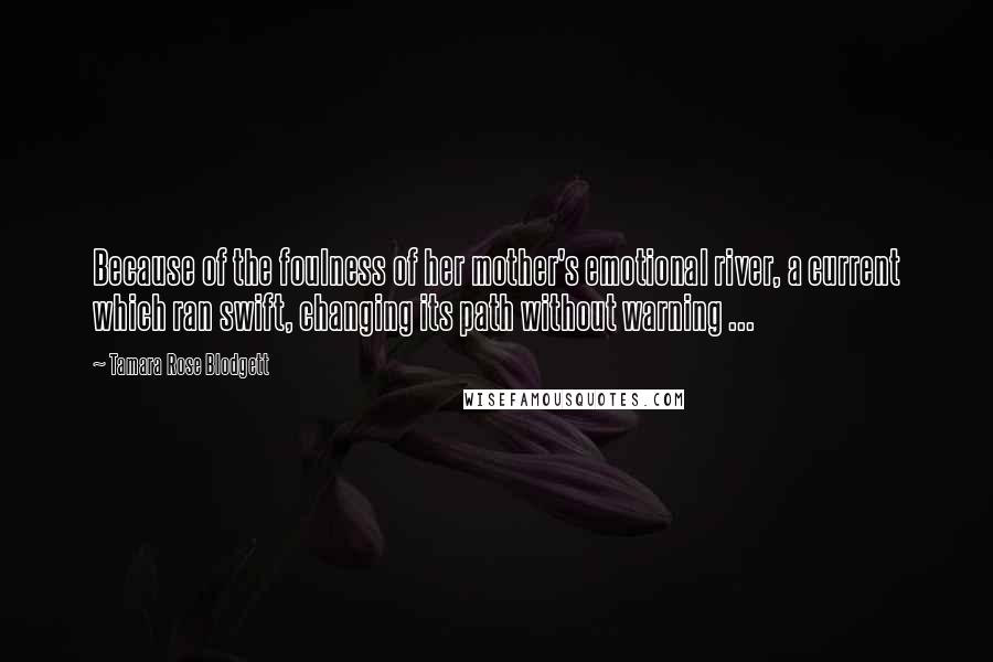 Tamara Rose Blodgett Quotes: Because of the foulness of her mother's emotional river, a current which ran swift, changing its path without warning ...