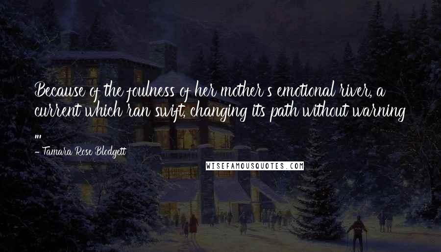 Tamara Rose Blodgett Quotes: Because of the foulness of her mother's emotional river, a current which ran swift, changing its path without warning ...