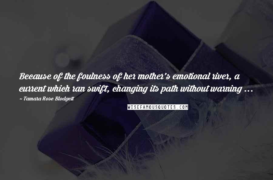 Tamara Rose Blodgett Quotes: Because of the foulness of her mother's emotional river, a current which ran swift, changing its path without warning ...