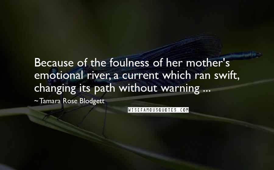 Tamara Rose Blodgett Quotes: Because of the foulness of her mother's emotional river, a current which ran swift, changing its path without warning ...