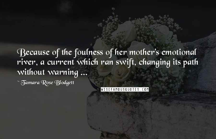 Tamara Rose Blodgett Quotes: Because of the foulness of her mother's emotional river, a current which ran swift, changing its path without warning ...