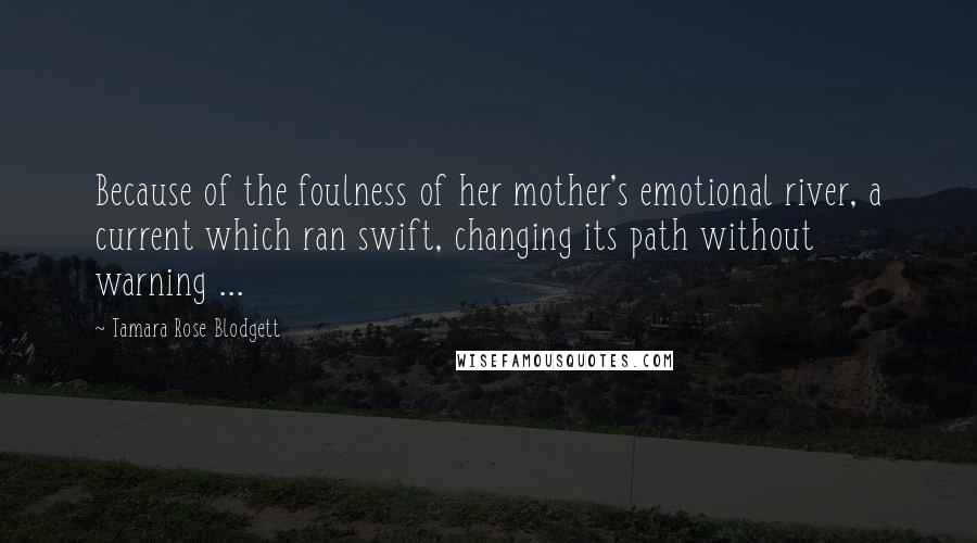 Tamara Rose Blodgett Quotes: Because of the foulness of her mother's emotional river, a current which ran swift, changing its path without warning ...