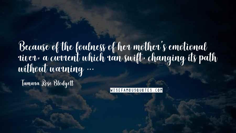 Tamara Rose Blodgett Quotes: Because of the foulness of her mother's emotional river, a current which ran swift, changing its path without warning ...