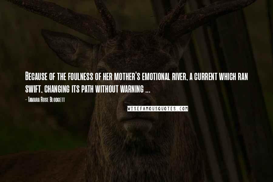 Tamara Rose Blodgett Quotes: Because of the foulness of her mother's emotional river, a current which ran swift, changing its path without warning ...
