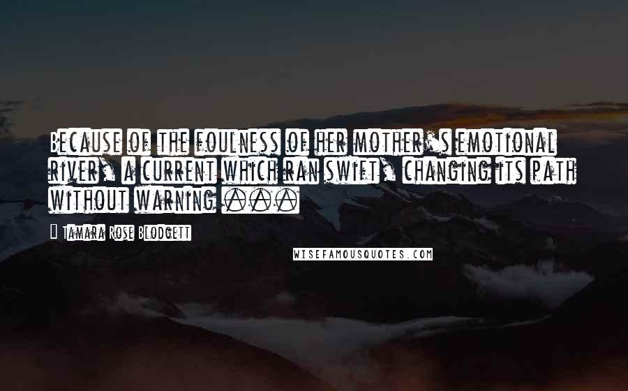 Tamara Rose Blodgett Quotes: Because of the foulness of her mother's emotional river, a current which ran swift, changing its path without warning ...