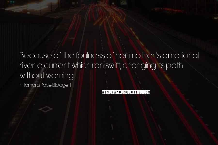 Tamara Rose Blodgett Quotes: Because of the foulness of her mother's emotional river, a current which ran swift, changing its path without warning ...