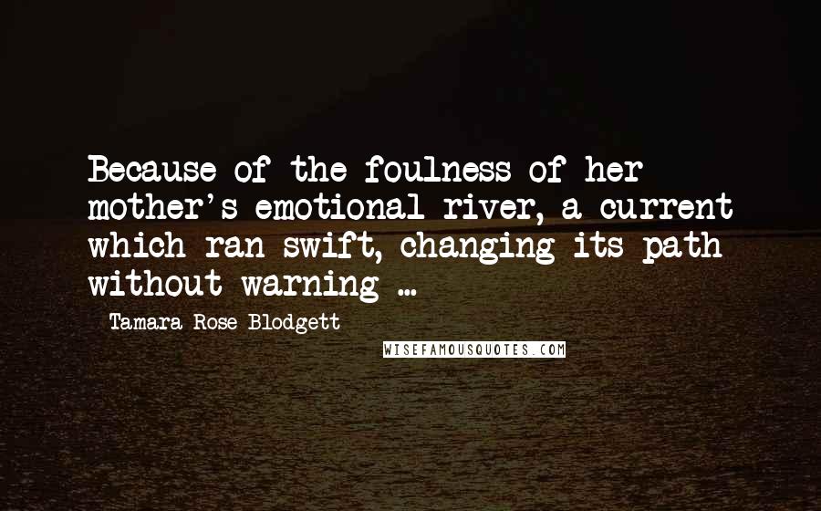 Tamara Rose Blodgett Quotes: Because of the foulness of her mother's emotional river, a current which ran swift, changing its path without warning ...