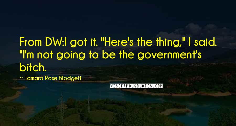 Tamara Rose Blodgett Quotes: From DW:I got it. "Here's the thing," I said. "I'm not going to be the government's bitch.