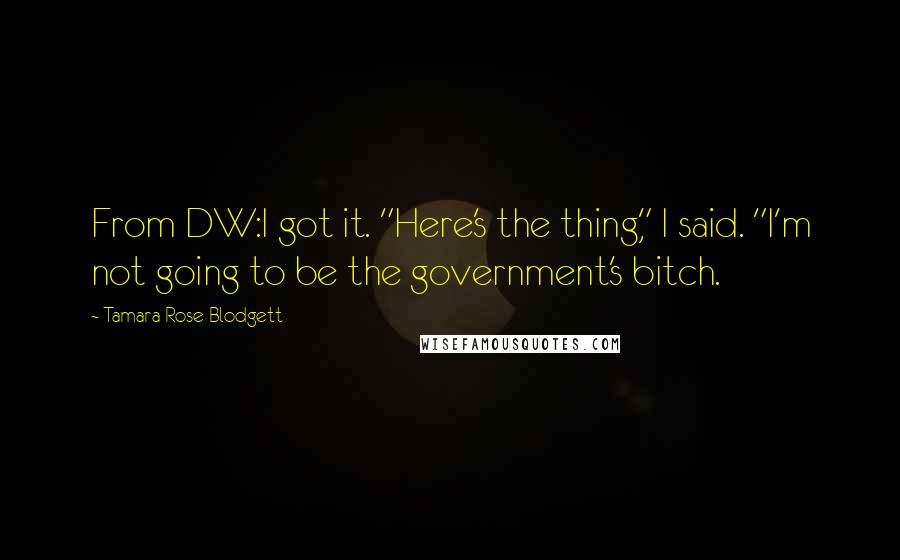Tamara Rose Blodgett Quotes: From DW:I got it. "Here's the thing," I said. "I'm not going to be the government's bitch.