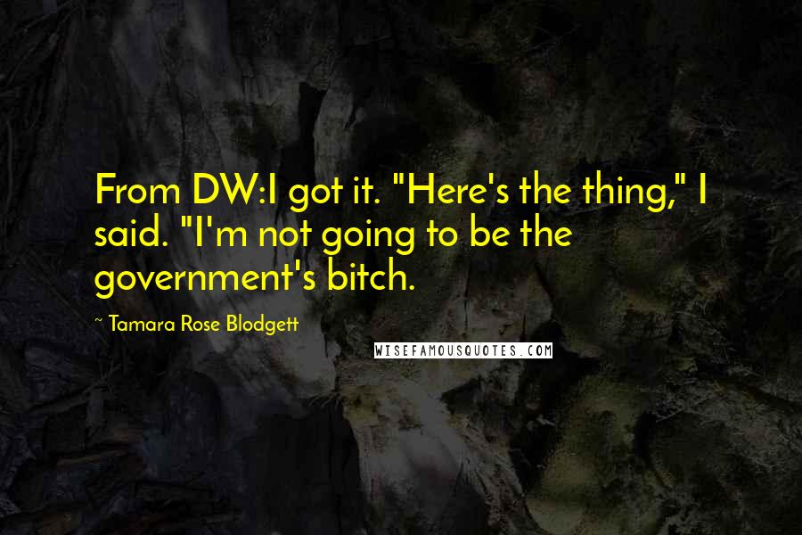 Tamara Rose Blodgett Quotes: From DW:I got it. "Here's the thing," I said. "I'm not going to be the government's bitch.