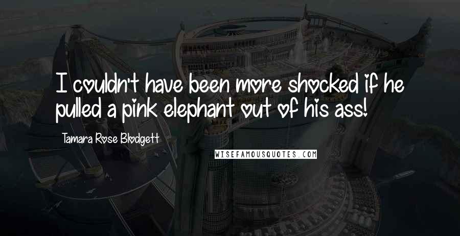 Tamara Rose Blodgett Quotes: I couldn't have been more shocked if he pulled a pink elephant out of his ass!