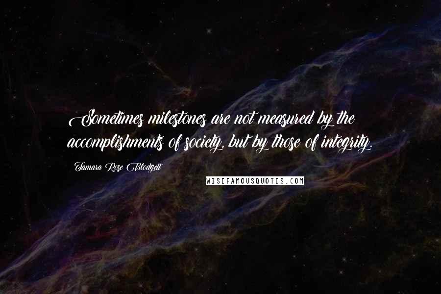Tamara Rose Blodgett Quotes: Sometimes milestones are not measured by the accomplishments of society, but by those of integrity.