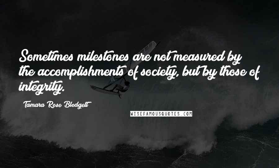 Tamara Rose Blodgett Quotes: Sometimes milestones are not measured by the accomplishments of society, but by those of integrity.