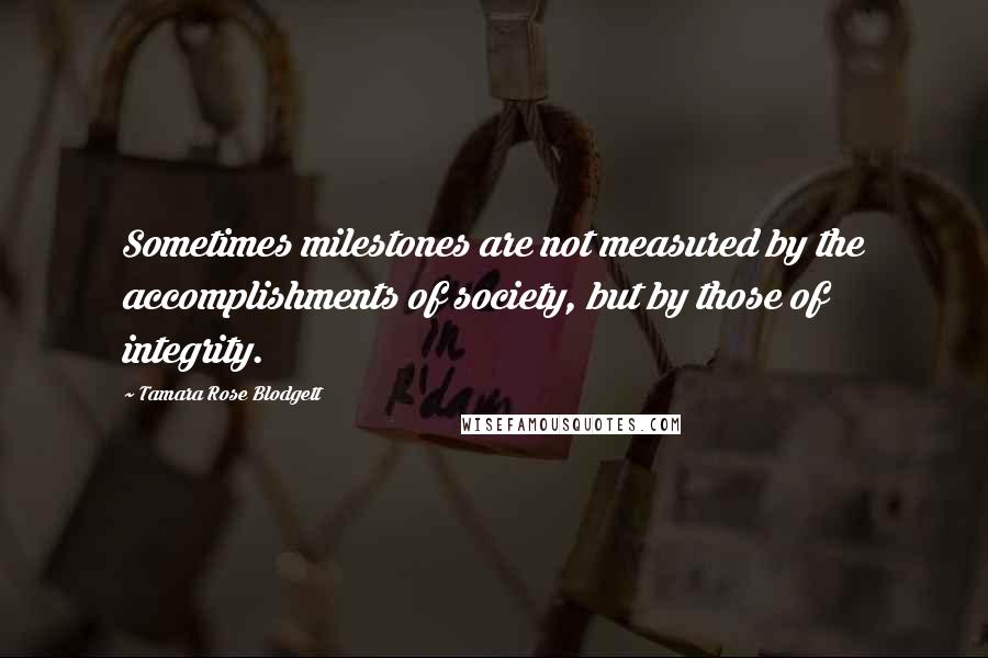 Tamara Rose Blodgett Quotes: Sometimes milestones are not measured by the accomplishments of society, but by those of integrity.