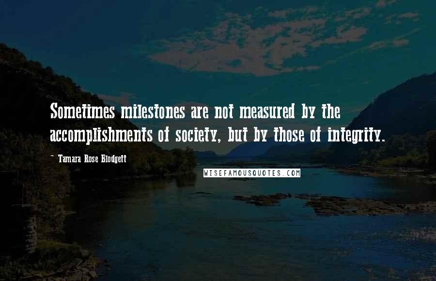 Tamara Rose Blodgett Quotes: Sometimes milestones are not measured by the accomplishments of society, but by those of integrity.