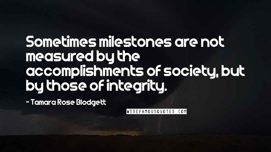 Tamara Rose Blodgett Quotes: Sometimes milestones are not measured by the accomplishments of society, but by those of integrity.