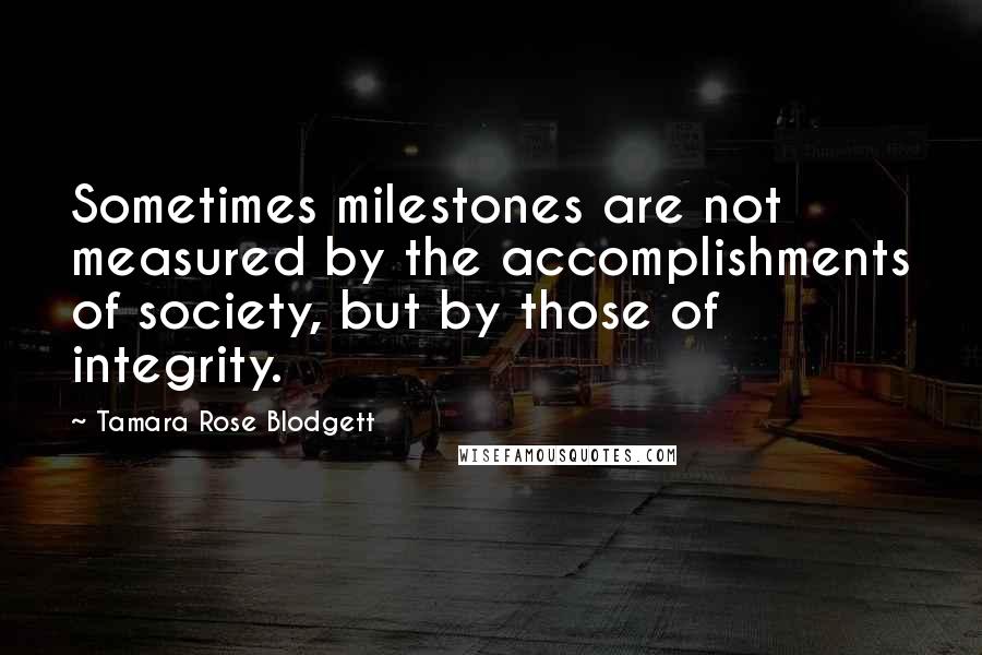 Tamara Rose Blodgett Quotes: Sometimes milestones are not measured by the accomplishments of society, but by those of integrity.