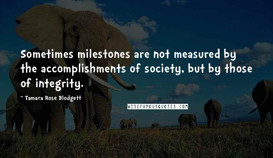 Tamara Rose Blodgett Quotes: Sometimes milestones are not measured by the accomplishments of society, but by those of integrity.