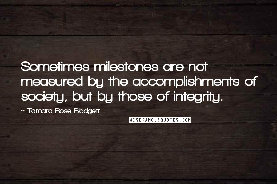 Tamara Rose Blodgett Quotes: Sometimes milestones are not measured by the accomplishments of society, but by those of integrity.