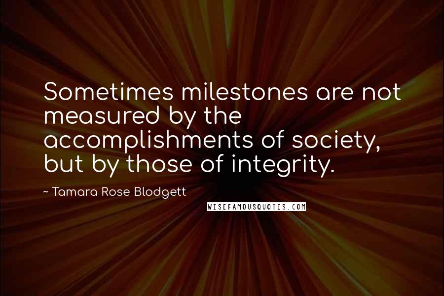Tamara Rose Blodgett Quotes: Sometimes milestones are not measured by the accomplishments of society, but by those of integrity.