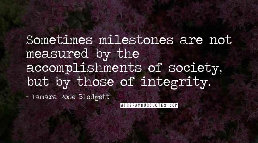 Tamara Rose Blodgett Quotes: Sometimes milestones are not measured by the accomplishments of society, but by those of integrity.