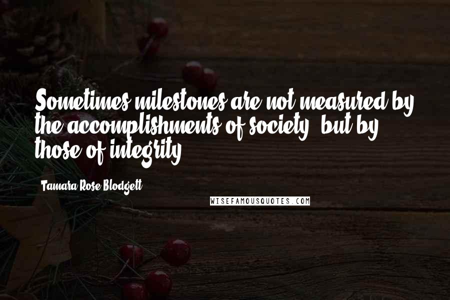 Tamara Rose Blodgett Quotes: Sometimes milestones are not measured by the accomplishments of society, but by those of integrity.