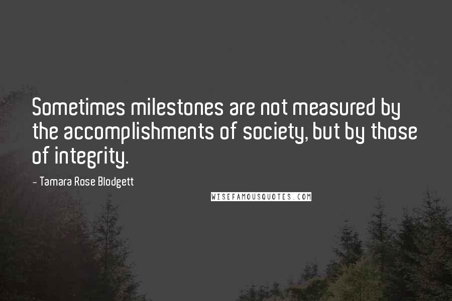 Tamara Rose Blodgett Quotes: Sometimes milestones are not measured by the accomplishments of society, but by those of integrity.