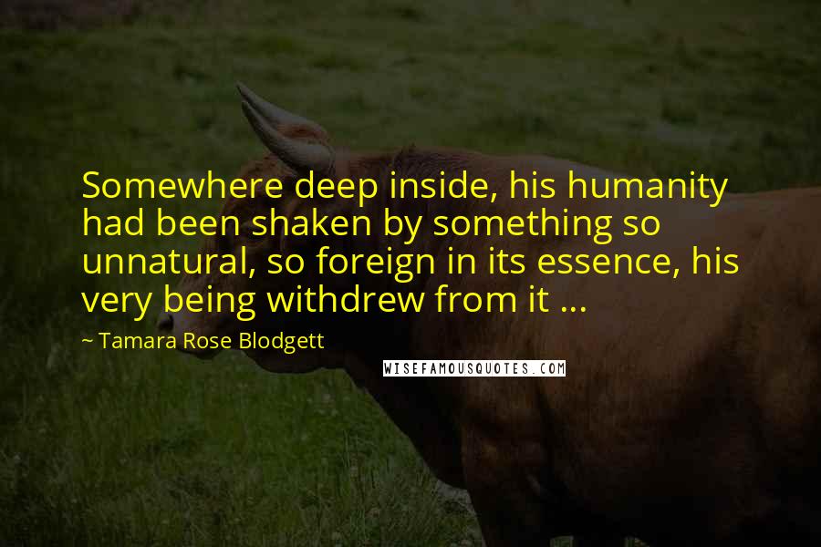 Tamara Rose Blodgett Quotes: Somewhere deep inside, his humanity had been shaken by something so unnatural, so foreign in its essence, his very being withdrew from it ...