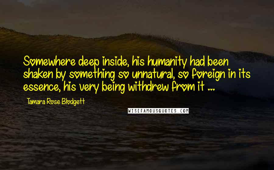 Tamara Rose Blodgett Quotes: Somewhere deep inside, his humanity had been shaken by something so unnatural, so foreign in its essence, his very being withdrew from it ...