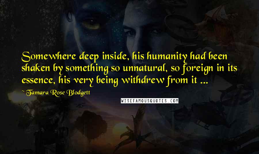 Tamara Rose Blodgett Quotes: Somewhere deep inside, his humanity had been shaken by something so unnatural, so foreign in its essence, his very being withdrew from it ...