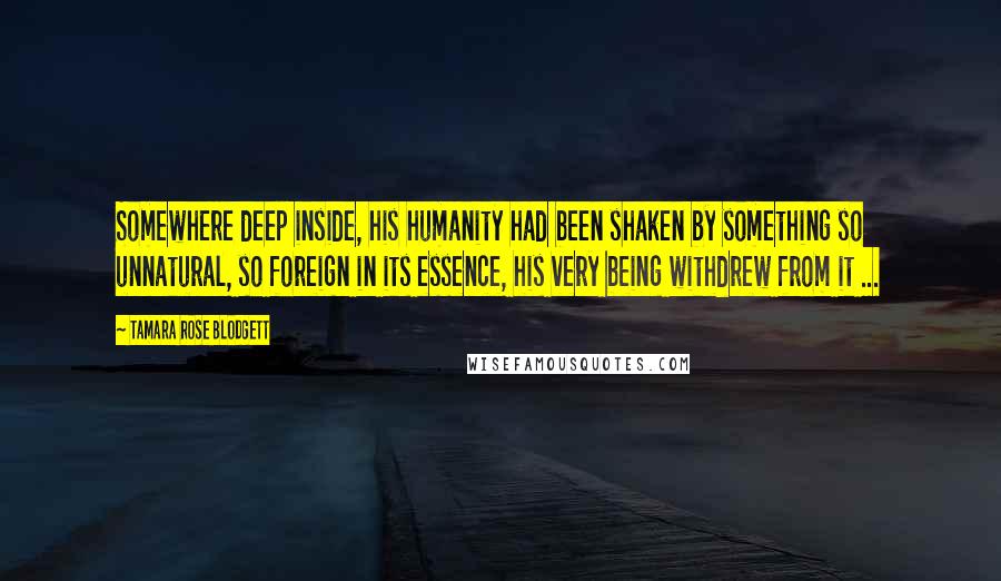 Tamara Rose Blodgett Quotes: Somewhere deep inside, his humanity had been shaken by something so unnatural, so foreign in its essence, his very being withdrew from it ...