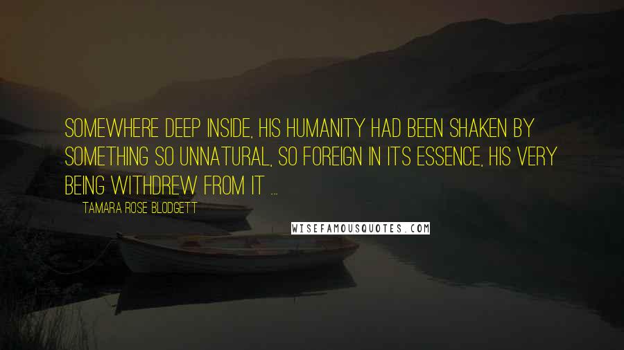 Tamara Rose Blodgett Quotes: Somewhere deep inside, his humanity had been shaken by something so unnatural, so foreign in its essence, his very being withdrew from it ...