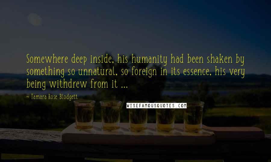 Tamara Rose Blodgett Quotes: Somewhere deep inside, his humanity had been shaken by something so unnatural, so foreign in its essence, his very being withdrew from it ...