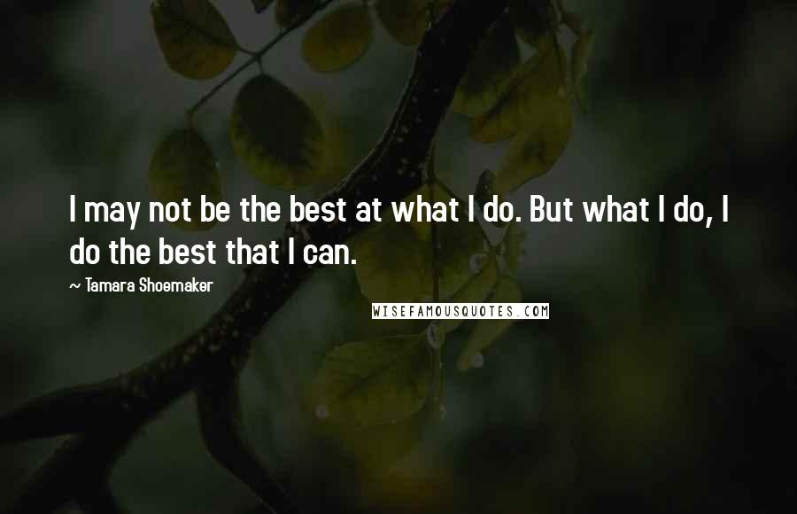 Tamara Shoemaker Quotes: I may not be the best at what I do. But what I do, I do the best that I can.