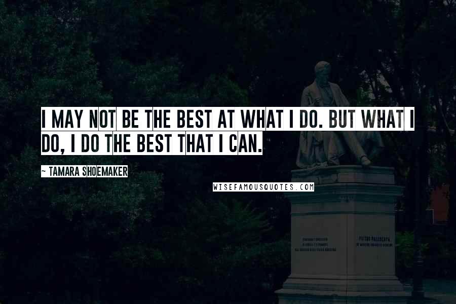 Tamara Shoemaker Quotes: I may not be the best at what I do. But what I do, I do the best that I can.